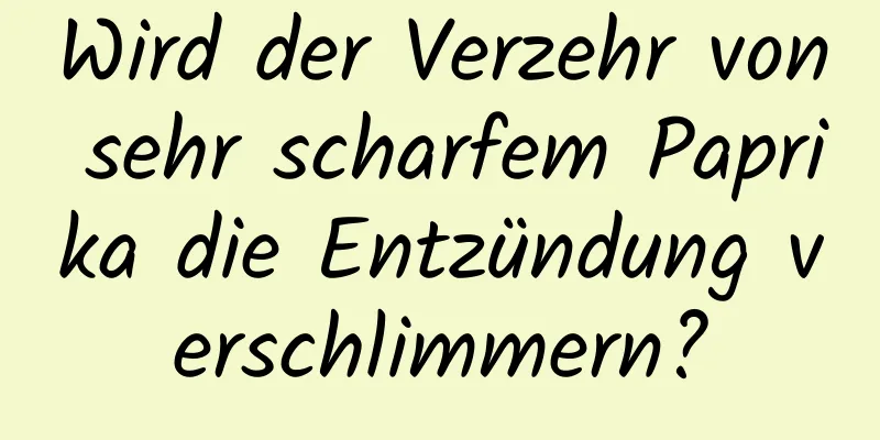 Wird der Verzehr von sehr scharfem Paprika die Entzündung verschlimmern?