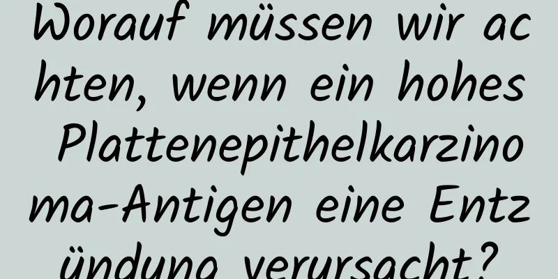 Worauf müssen wir achten, wenn ein hohes Plattenepithelkarzinoma-Antigen eine Entzündung verursacht?