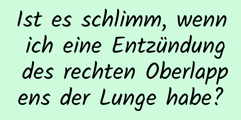 Ist es schlimm, wenn ich eine Entzündung des rechten Oberlappens der Lunge habe?