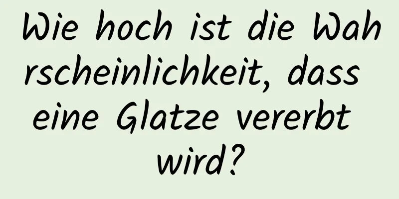 Wie hoch ist die Wahrscheinlichkeit, dass eine Glatze vererbt wird?