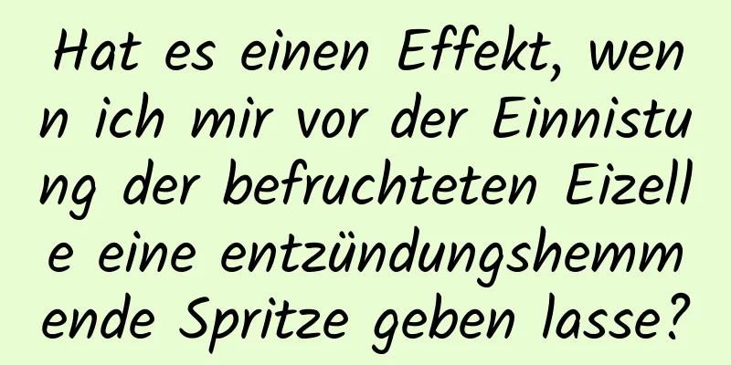 Hat es einen Effekt, wenn ich mir vor der Einnistung der befruchteten Eizelle eine entzündungshemmende Spritze geben lasse?