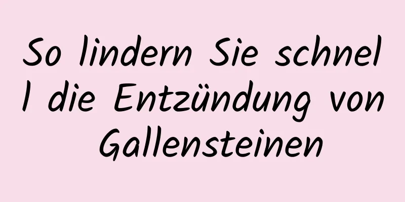 So lindern Sie schnell die Entzündung von Gallensteinen