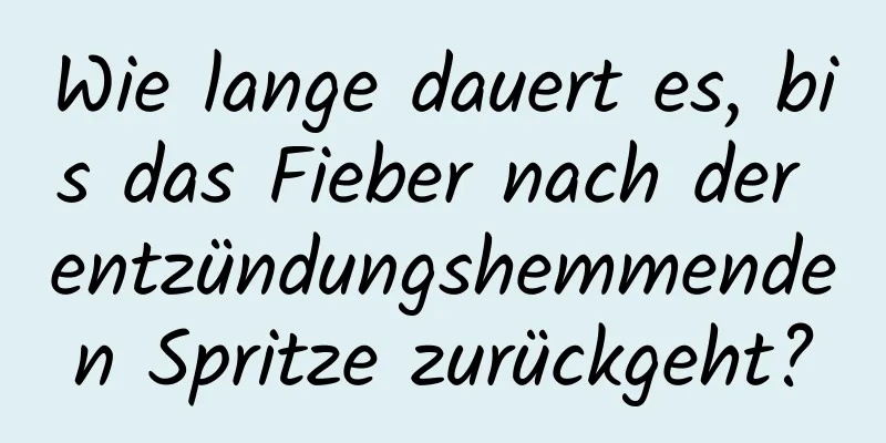 Wie lange dauert es, bis das Fieber nach der entzündungshemmenden Spritze zurückgeht?