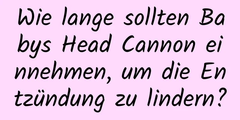 Wie lange sollten Babys Head Cannon einnehmen, um die Entzündung zu lindern?