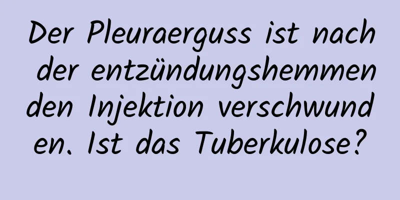 Der Pleuraerguss ist nach der entzündungshemmenden Injektion verschwunden. Ist das Tuberkulose?