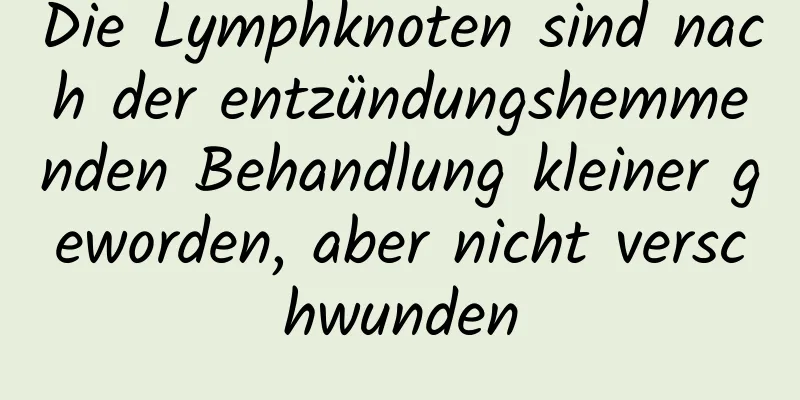 Die Lymphknoten sind nach der entzündungshemmenden Behandlung kleiner geworden, aber nicht verschwunden