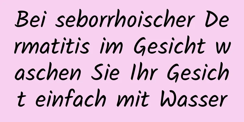 Bei seborrhoischer Dermatitis im Gesicht waschen Sie Ihr Gesicht einfach mit Wasser