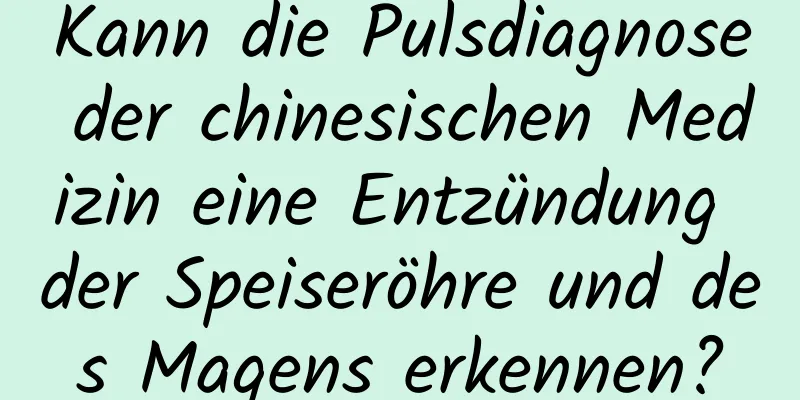 Kann die Pulsdiagnose der chinesischen Medizin eine Entzündung der Speiseröhre und des Magens erkennen?