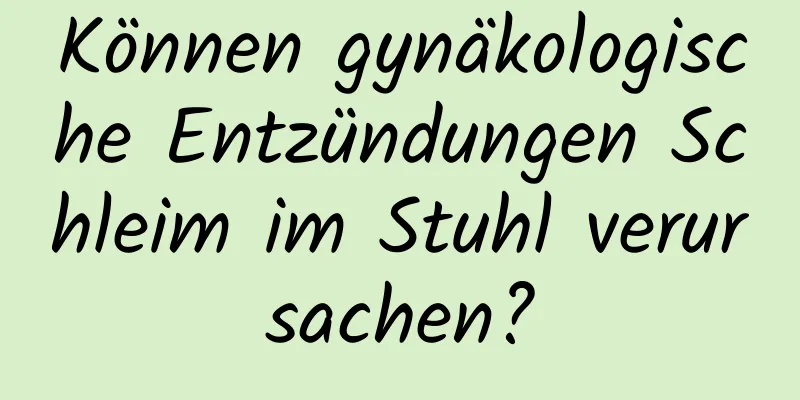 Können gynäkologische Entzündungen Schleim im Stuhl verursachen?