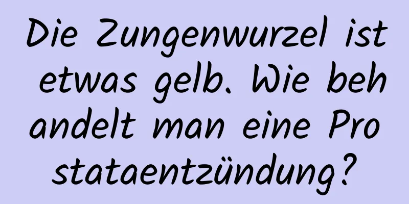 Die Zungenwurzel ist etwas gelb. Wie behandelt man eine Prostataentzündung?