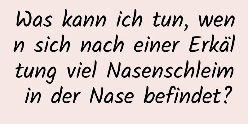 Was kann ich tun, wenn sich nach einer Erkältung viel Nasenschleim in der Nase befindet?