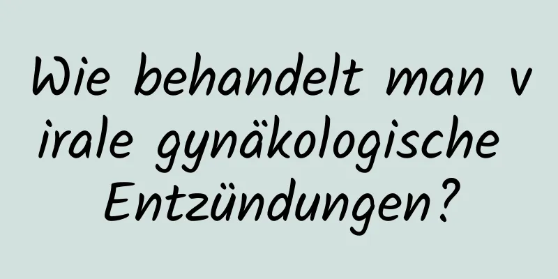 Wie behandelt man virale gynäkologische Entzündungen?