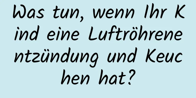 Was tun, wenn Ihr Kind eine Luftröhrenentzündung und Keuchen hat?