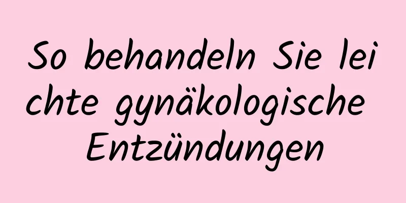 So behandeln Sie leichte gynäkologische Entzündungen