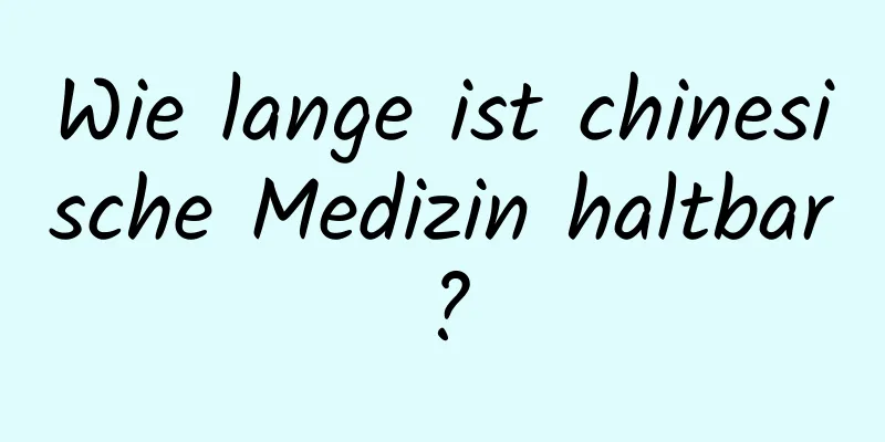 Wie lange ist chinesische Medizin haltbar?