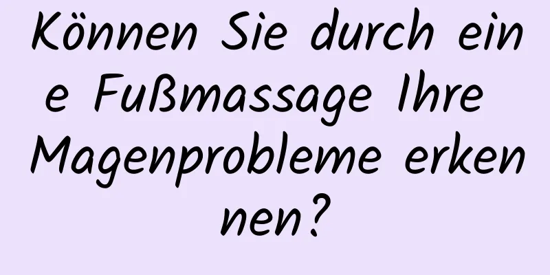 Können Sie durch eine Fußmassage Ihre Magenprobleme erkennen?