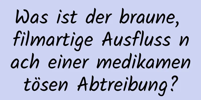 Was ist der braune, filmartige Ausfluss nach einer medikamentösen Abtreibung?