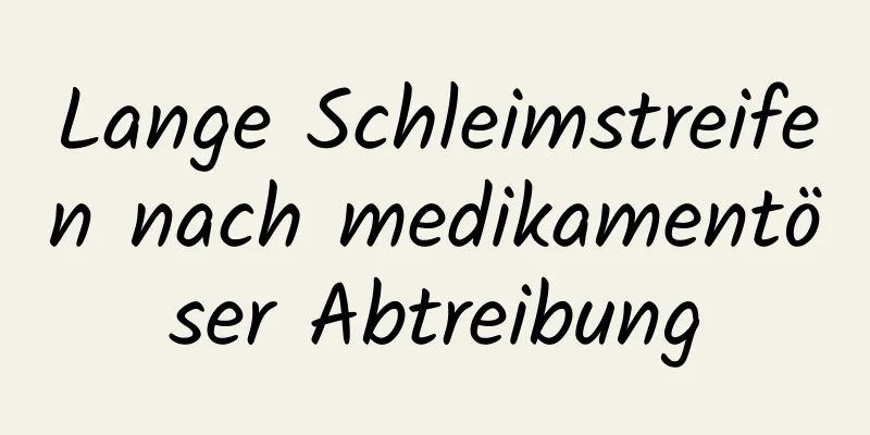 Lange Schleimstreifen nach medikamentöser Abtreibung