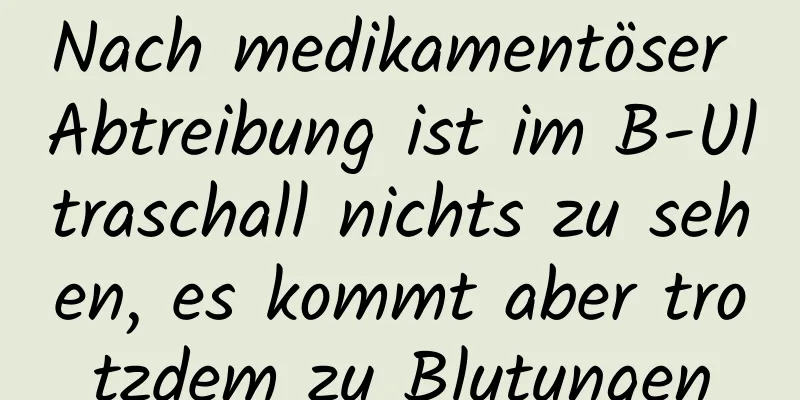 Nach medikamentöser Abtreibung ist im B-Ultraschall nichts zu sehen, es kommt aber trotzdem zu Blutungen