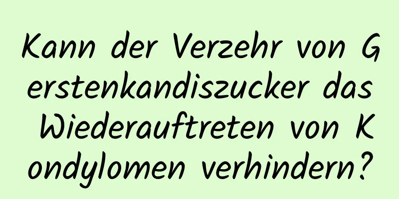 Kann der Verzehr von Gerstenkandiszucker das Wiederauftreten von Kondylomen verhindern?