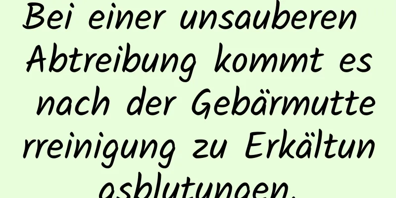 Bei einer unsauberen Abtreibung kommt es nach der Gebärmutterreinigung zu Erkältungsblutungen.