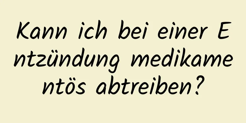 Kann ich bei einer Entzündung medikamentös abtreiben?