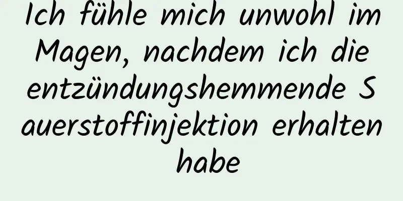 Ich fühle mich unwohl im Magen, nachdem ich die entzündungshemmende Sauerstoffinjektion erhalten habe