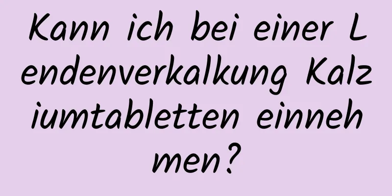 Kann ich bei einer Lendenverkalkung Kalziumtabletten einnehmen?