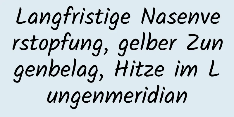 Langfristige Nasenverstopfung, gelber Zungenbelag, Hitze im Lungenmeridian