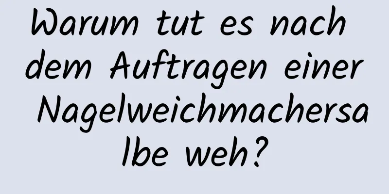 Warum tut es nach dem Auftragen einer Nagelweichmachersalbe weh?