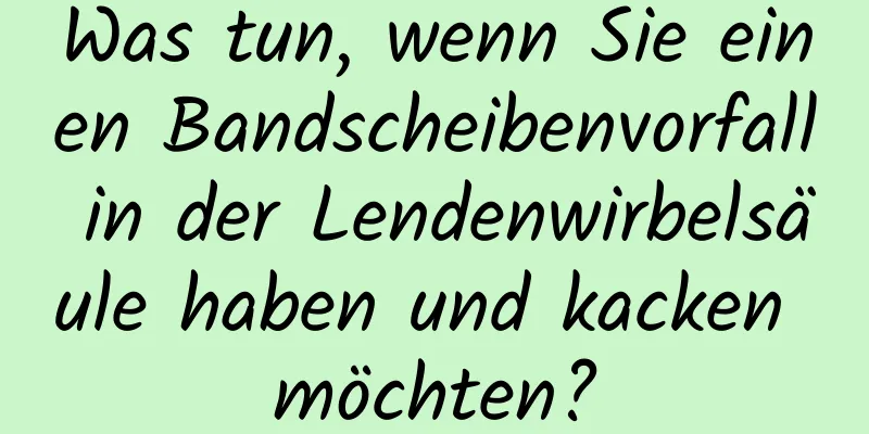 Was tun, wenn Sie einen Bandscheibenvorfall in der Lendenwirbelsäule haben und kacken möchten?