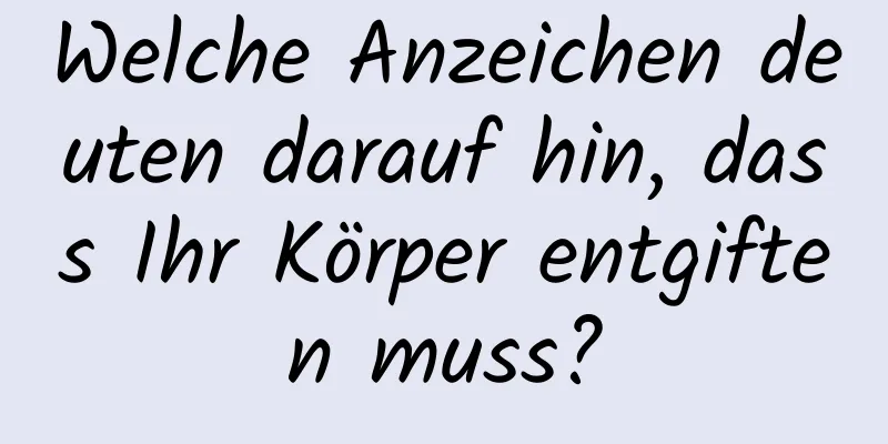 Welche Anzeichen deuten darauf hin, dass Ihr Körper entgiften muss?