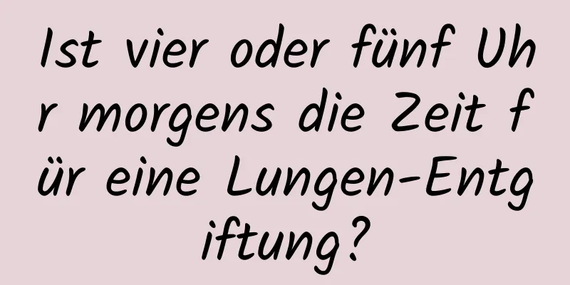 Ist vier oder fünf Uhr morgens die Zeit für eine Lungen-Entgiftung?