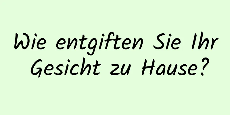 Wie entgiften Sie Ihr Gesicht zu Hause?