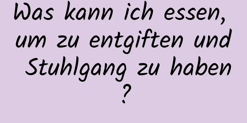 Was kann ich essen, um zu entgiften und Stuhlgang zu haben?