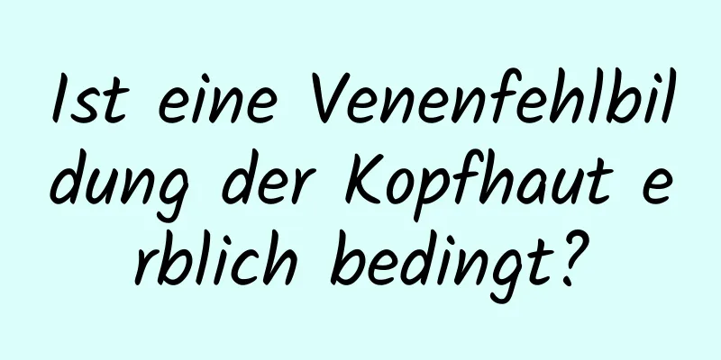 Ist eine Venenfehlbildung der Kopfhaut erblich bedingt?