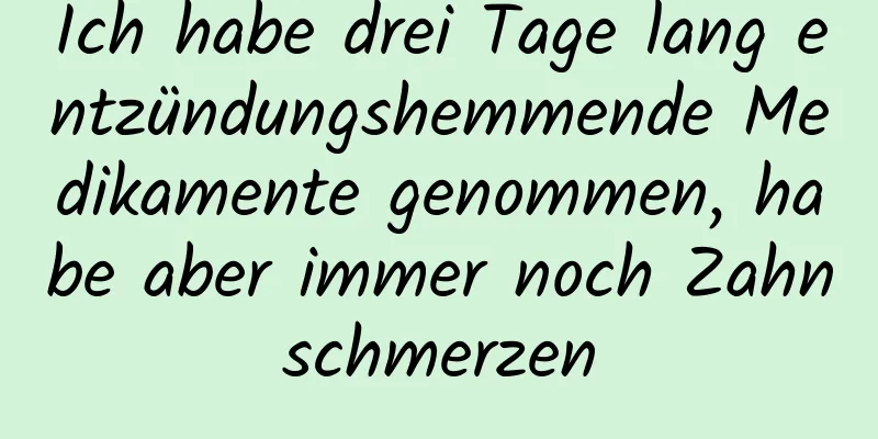 Ich habe drei Tage lang entzündungshemmende Medikamente genommen, habe aber immer noch Zahnschmerzen