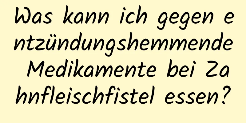 Was kann ich gegen entzündungshemmende Medikamente bei Zahnfleischfistel essen?