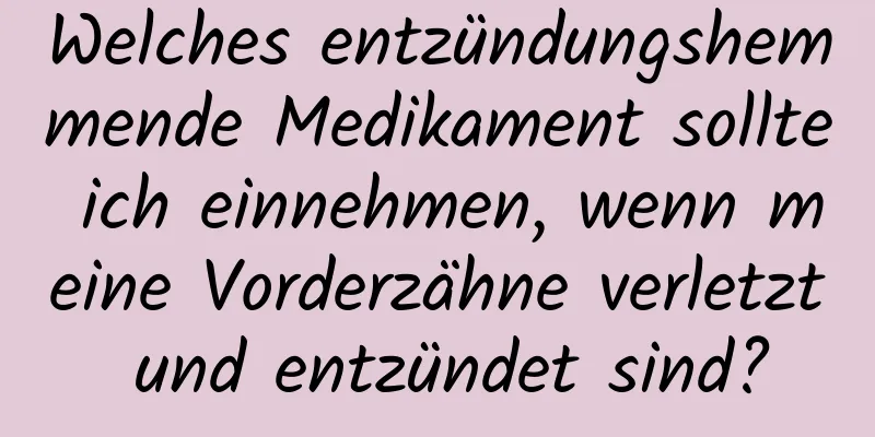 Welches entzündungshemmende Medikament sollte ich einnehmen, wenn meine Vorderzähne verletzt und entzündet sind?