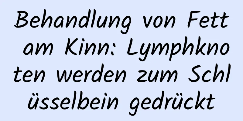 Behandlung von Fett am Kinn: Lymphknoten werden zum Schlüsselbein gedrückt