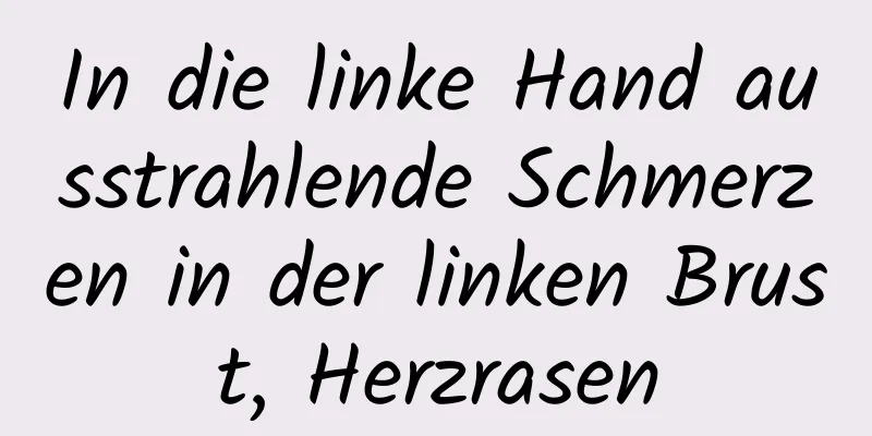 In die linke Hand ausstrahlende Schmerzen in der linken Brust, Herzrasen