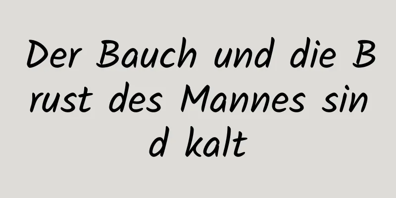 Der Bauch und die Brust des Mannes sind kalt