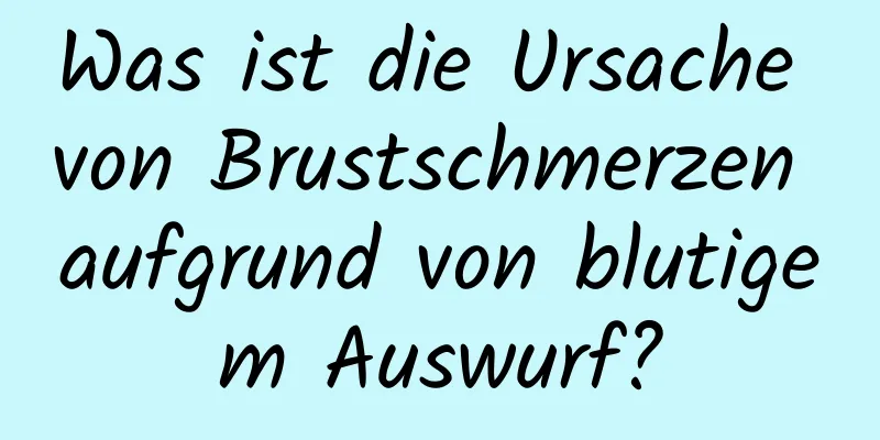 Was ist die Ursache von Brustschmerzen aufgrund von blutigem Auswurf?