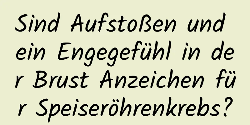 Sind Aufstoßen und ein Engegefühl in der Brust Anzeichen für Speiseröhrenkrebs?