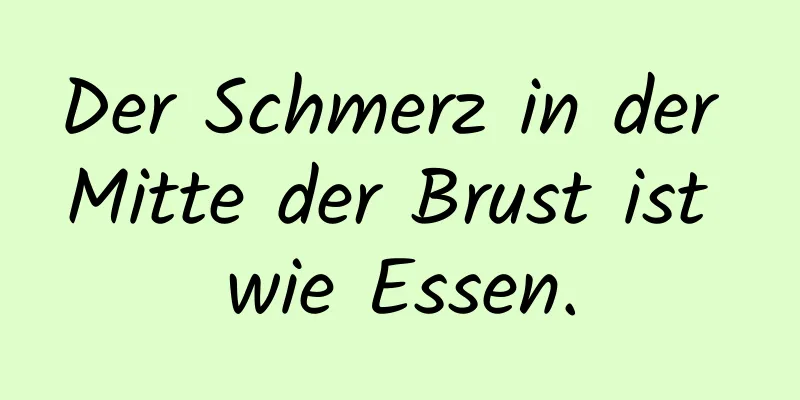 Der Schmerz in der Mitte der Brust ist wie Essen.