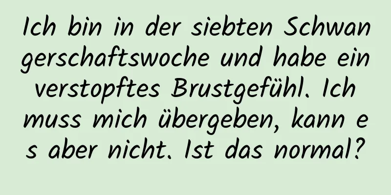 Ich bin in der siebten Schwangerschaftswoche und habe ein verstopftes Brustgefühl. Ich muss mich übergeben, kann es aber nicht. Ist das normal?