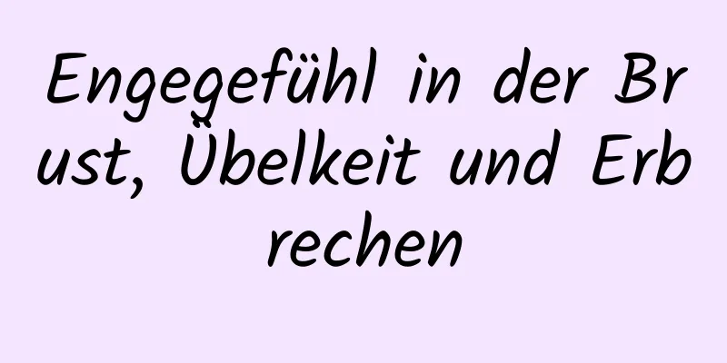 Engegefühl in der Brust, Übelkeit und Erbrechen