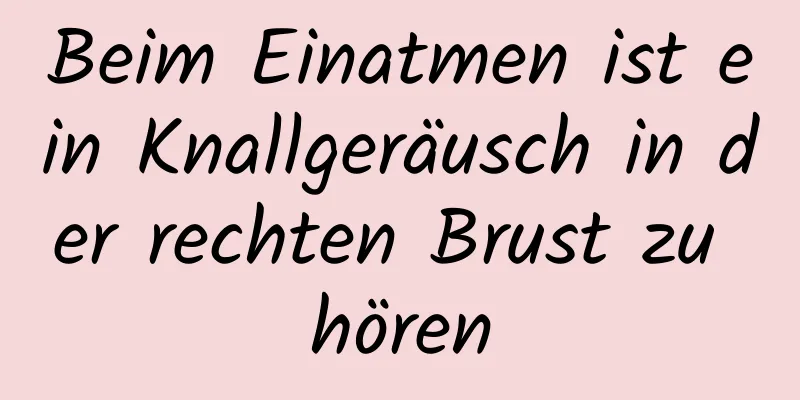 Beim Einatmen ist ein Knallgeräusch in der rechten Brust zu hören