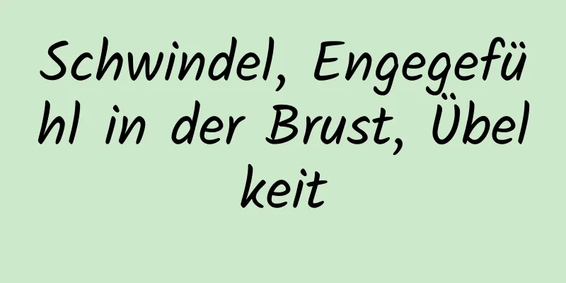 Schwindel, Engegefühl in der Brust, Übelkeit