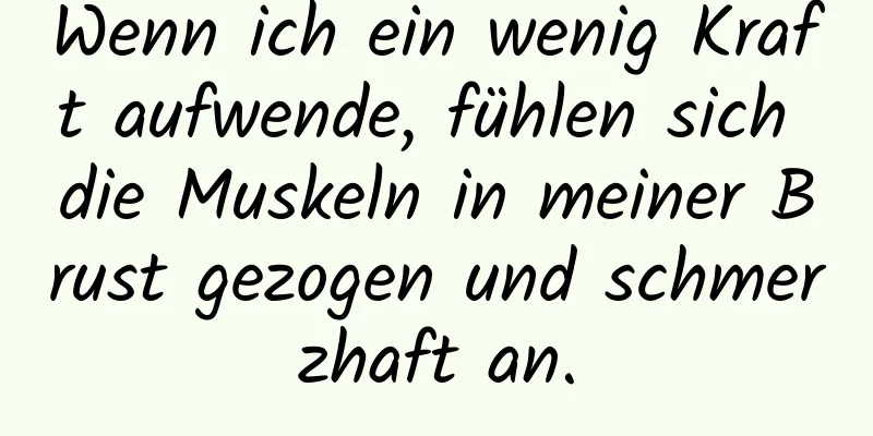 Wenn ich ein wenig Kraft aufwende, fühlen sich die Muskeln in meiner Brust gezogen und schmerzhaft an.